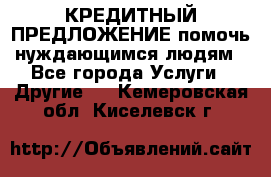 КРЕДИТНЫЙ ПРЕДЛОЖЕНИЕ помочь нуждающимся людям - Все города Услуги » Другие   . Кемеровская обл.,Киселевск г.